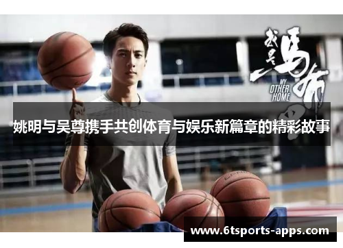 姚明与吴尊携手共创体育与娱乐新篇章的精彩故事