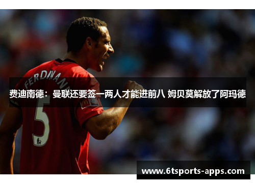 费迪南德：曼联还要签一两人才能进前八 姆贝莫解放了阿玛德